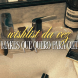 wishlist da vez: as makes que quero para ontem